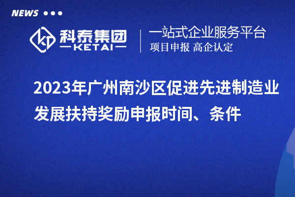 2023年廣州南沙區(qū)促進(jìn)先進(jìn)制造業(yè)發(fā)展扶持獎勵申報時間、條件