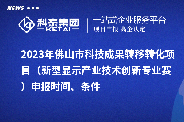 2023年佛山市科技成果轉(zhuǎn)移轉(zhuǎn)化項目（新型顯示產(chǎn)業(yè)技術(shù)創(chuàng)新專業(yè)賽）申報時間、條件