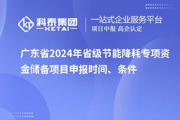 廣東省2024年省級節能降耗專項資金儲備<a href=http://www.tensang.com/shenbao.html target=_blank class=infotextkey>項目申報</a>時間、條件