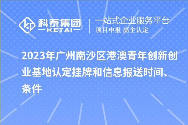 2023年廣州南沙區(qū)港澳青年創(chuàng)新創(chuàng)業(yè)基地認(rèn)定掛牌和信息報送時間、條件