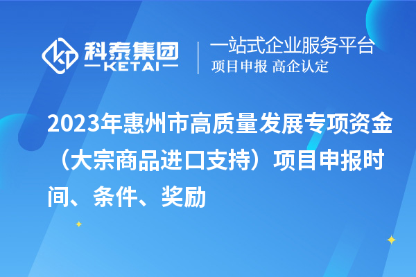 2023年惠州市高質量發展專項資金（大宗商品進口支持）項目申報時間、條件、獎勵