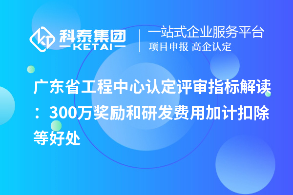 廣東省工程中心認(rèn)定評審指標(biāo)解讀：300萬獎勵和<a href=http://www.tensang.com/fuwu/jiajikouchu.html target=_blank class=infotextkey>研發(fā)費用<a href=http://www.tensang.com/fuwu/jiajikouchu.html target=_blank class=infotextkey>加計扣除</a></a>等好處