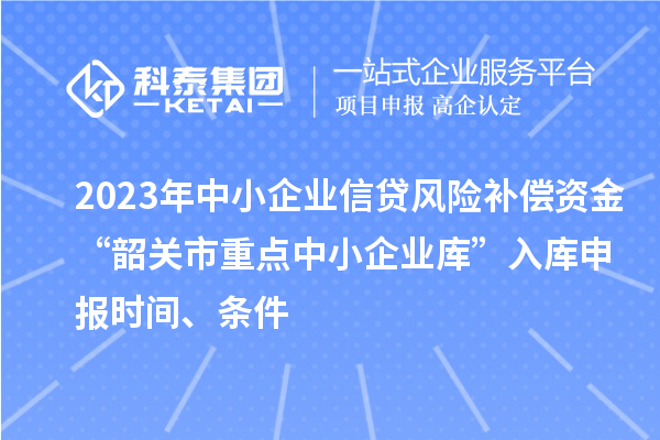 2023年中小企業信貸風險補償資金“韶關市重點中小企業庫”入庫申報時間、條件