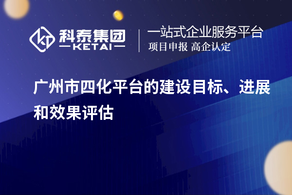廣州市四化平臺的建設(shè)目標(biāo)、進(jìn)展和效果評估
