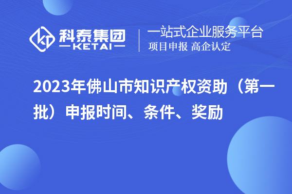 2023年佛山市知識產(chǎn)權(quán)資助（第一批）申報(bào)時(shí)間、條件、獎(jiǎng)勵(lì)