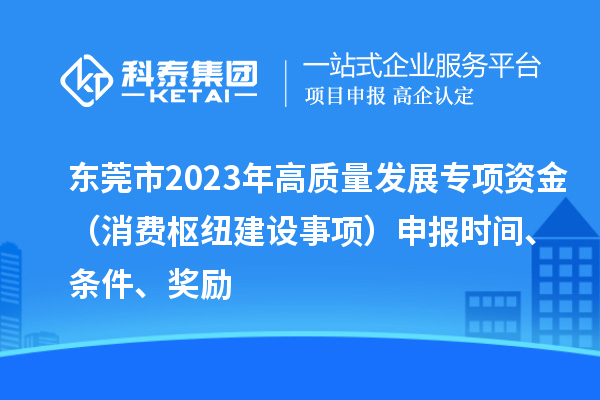 東莞市2023年高質(zhì)量發(fā)展專項資金（消費樞紐建設事項）申報時間、條件、獎勵