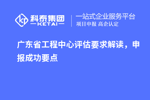 廣東省工程中心評估要求解讀，申報成功要點