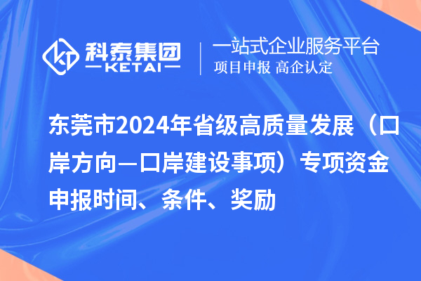 東莞市2024年省級高質量發展（口岸方向—口岸建設事項）專項資金申報時間、條件、獎勵