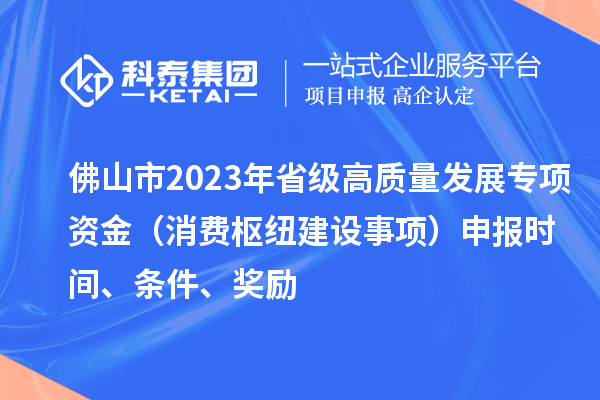 佛山市2023年省級高質量發展專項資金（消費樞紐建設事項）申報時間、條件、獎勵