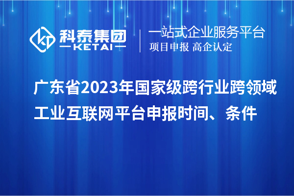 廣東省2023年國(guó)家級(jí)跨行業(yè)跨領(lǐng)域工業(yè)互聯(lián)網(wǎng)平臺(tái)申報(bào)時(shí)間、條件