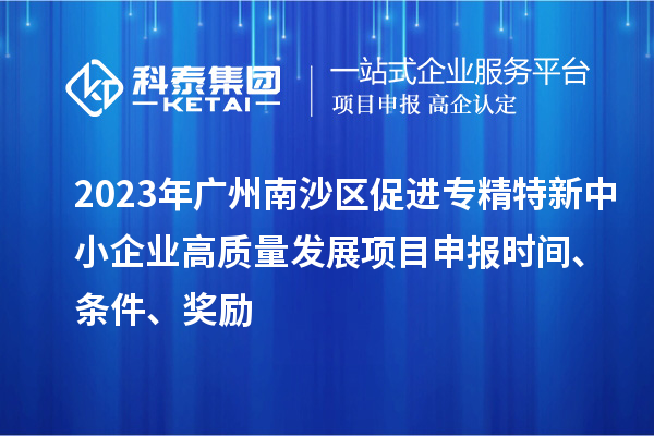 2023年廣州南沙區促進專精特新中小企業高質量發展項目申報時間、條件、獎勵