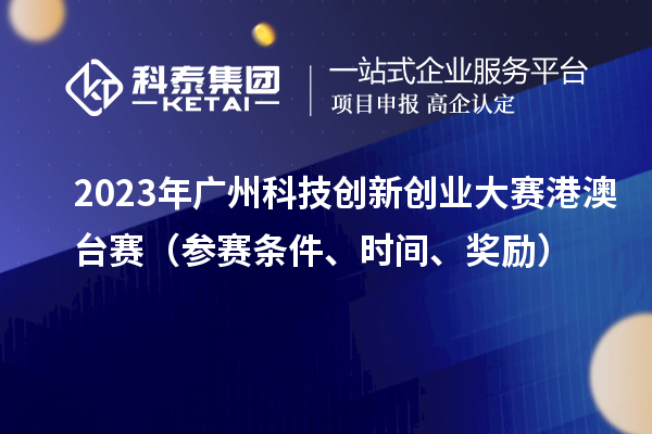 2023年廣州科技創(chuàng)新創(chuàng)業(yè)大賽港澳臺賽（參賽條件、時間、獎勵）