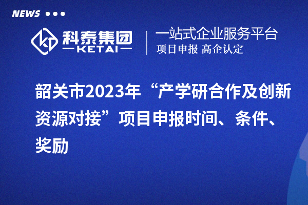 韶關(guān)市2023年“產(chǎn)學(xué)研合作及創(chuàng)新資源對接”項目申報時間、條件、獎勵