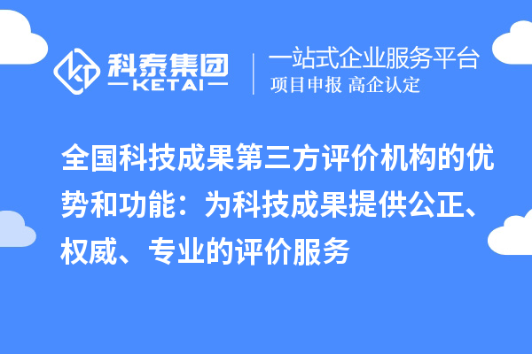全國科技成果第三方評價機構的優勢和功能：為科技成果提供公正、權威、專業的評價服務