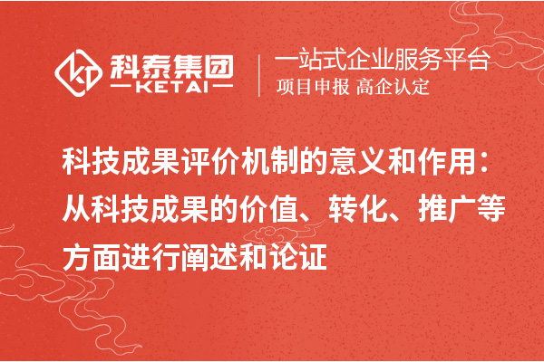 科技成果評價機(jī)制的意義和作用：從科技成果的價值、轉(zhuǎn)化、推廣等方面進(jìn)行闡述和論證