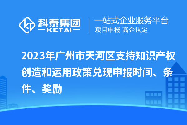 2023年廣州市天河區支持知識產權創造和運用政策兌現申報時間、條件、獎勵