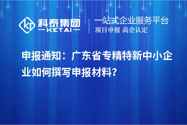 申報通知：廣東省<a href=http://www.tensang.com/fuwu/zhuanjingtexin.html target=_blank class=infotextkey>專精特新中小企業</a>如何撰寫申報材料？