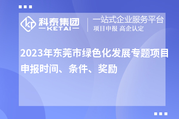 2023年?yáng)|莞市綠色化發(fā)展專(zhuān)題項(xiàng)目申報(bào)時(shí)間、條件、獎(jiǎng)勵(lì)