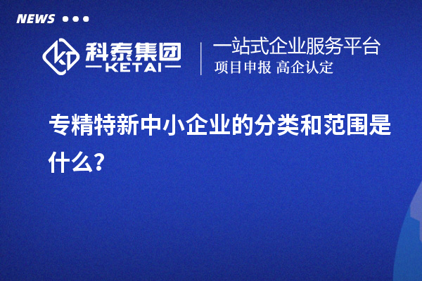 專精特新中小企業的分類和范圍是什么？