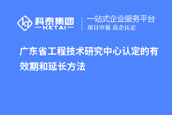 廣東<a href=http://www.tensang.com/fuwu/gongchengzhongxin.html target=_blank class=infotextkey>省工程技術研究中心認定</a>的有效期和延長方法