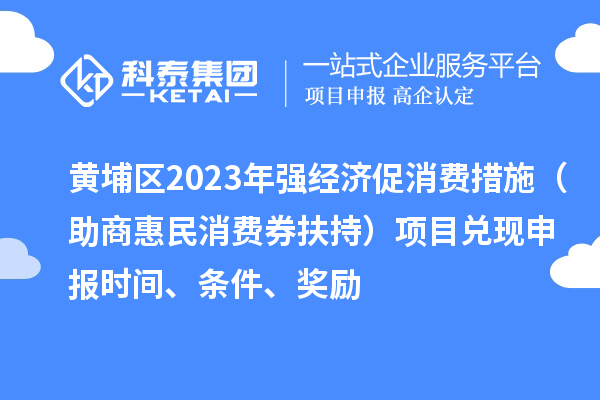 黃埔區(qū)2023年強(qiáng)經(jīng)濟(jì)促消費(fèi)措施（助商惠民消費(fèi)券扶持）項(xiàng)目兌現(xiàn)申報(bào)時間、條件、獎勵