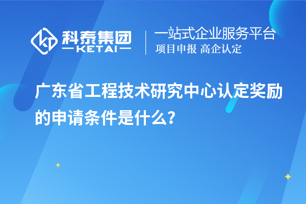 廣東<a href=http://www.tensang.com/fuwu/gongchengzhongxin.html target=_blank class=infotextkey>省工程技術(shù)研究中心認(rèn)定</a>獎(jiǎng)勵(lì)的申請(qǐng)條件是什么？