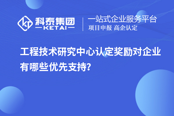工程技術研究中心認定獎勵對企業有哪些優先支持？