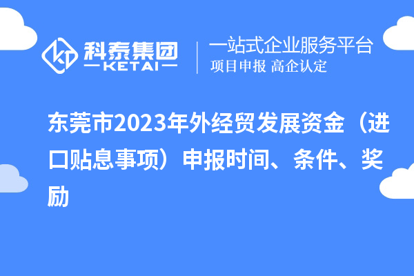 東莞市2023年外經貿發展資金（進口貼息事項）申報時間、條件、獎勵