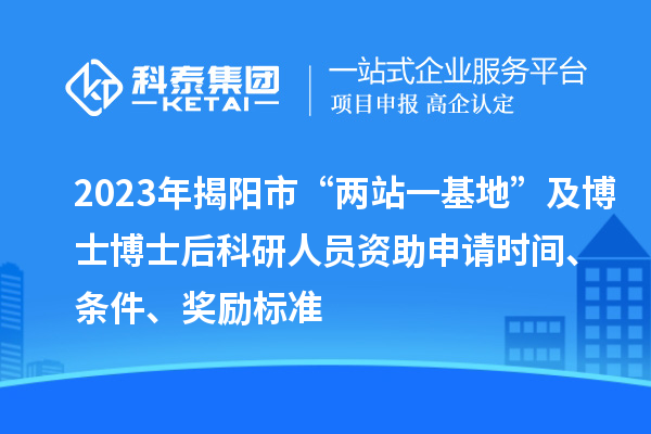 2023年揭陽市“兩站一基地”及博士博士后科研人員資助申請時間、條件、獎勵標準