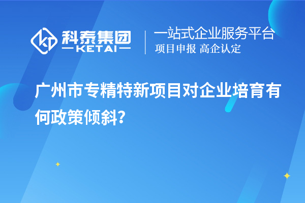 <a href=http://www.tensang.com/guangzhou/ target=_blank class=infotextkey>廣州市專精特新</a>項目對企業(yè)培育有何政策傾斜？