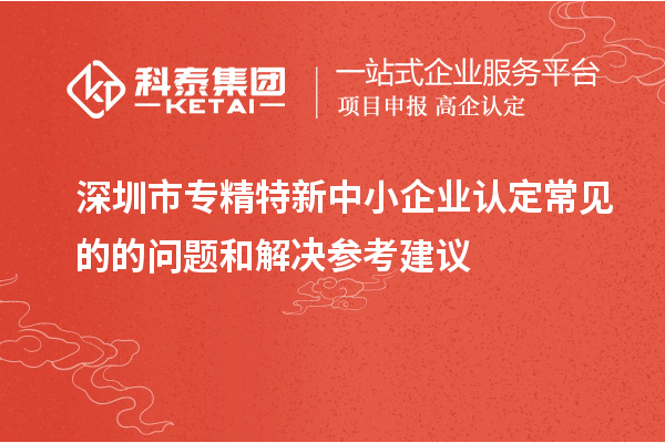 <a href=http://www.tensang.com/shenzhen/ target=_blank class=infotextkey>深圳市專精特新</a>中小企業(yè)認(rèn)定常見的的問題和解決參考建議