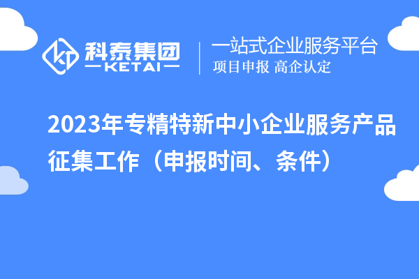 2023年專精特新中小企業服務產品征集工作（申報時間、條件）