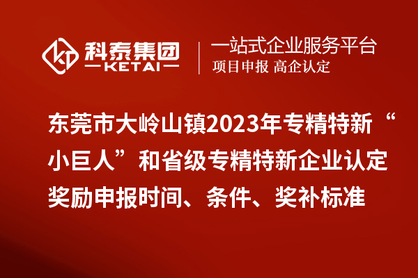東莞市大嶺山鎮2023年專精特新“小巨人”和省級專精特新企業認定獎勵申報時間、條件、獎補標準