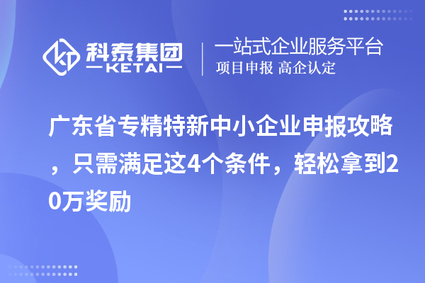 廣東省<a href=http://www.tensang.com/fuwu/zhuanjingtexin.html target=_blank class=infotextkey>專精特新中小企業</a>申報攻略，只需滿足這4個條件，輕松拿到20萬獎勵