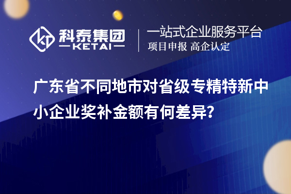 廣東省不同地市對省級專精特新中小企業(yè)獎補金額有何差異？