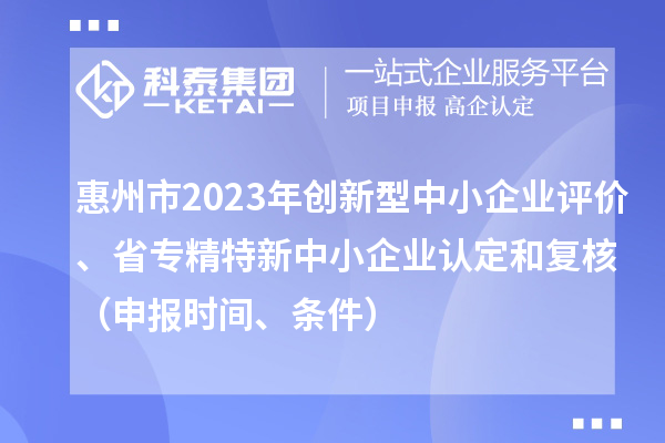 惠州市2023年創(chuàng)新型中小企業(yè)評(píng)價(jià)、省專精特新中小企業(yè)認(rèn)定和復(fù)核（申報(bào)時(shí)間、條件）