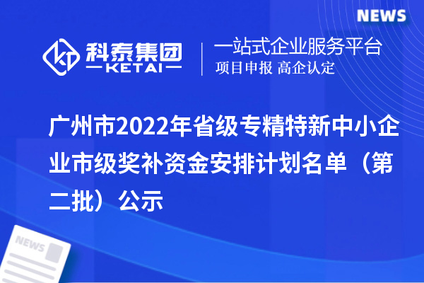 廣州市2022年省級<a href=http://www.tensang.com/fuwu/zhuanjingtexin.html target=_blank class=infotextkey>專精特新中小企業</a>市級獎補資金安排計劃名單（第二批）公示