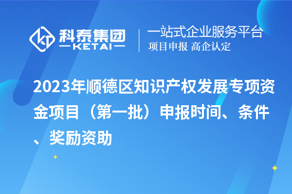 2023年順德區(qū)知識產(chǎn)權(quán)發(fā)展專項資金項目（第一批）申報時間、條件、獎勵資助