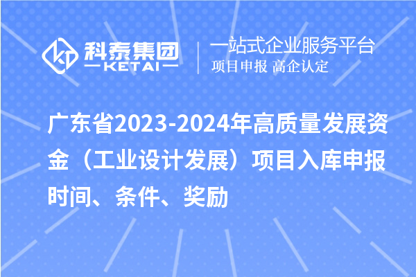 廣東省2023-2024年高質(zhì)量發(fā)展資金（工業(yè)設(shè)計(jì)發(fā)展）項(xiàng)目入庫(kù)申報(bào)時(shí)間、條件、獎(jiǎng)勵(lì)