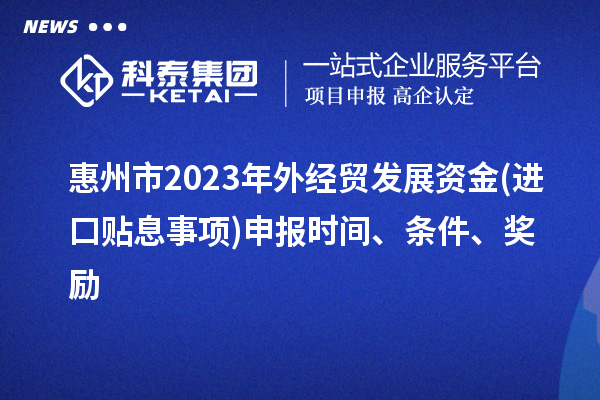 惠州市2023年外經(jīng)貿(mào)發(fā)展資金(進(jìn)口貼息事項(xiàng))申報(bào)時(shí)間、條件、獎(jiǎng)勵(lì)