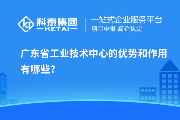 廣東省工業(yè)技術(shù)中心的優(yōu)勢和作用有哪些？