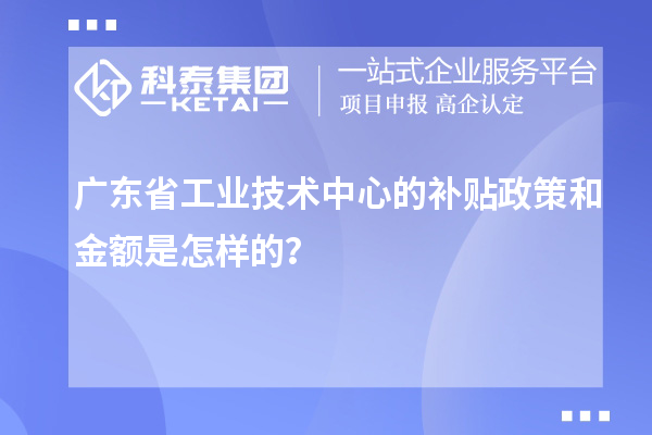廣東省工業技術中心的補貼政策和金額是怎樣的？