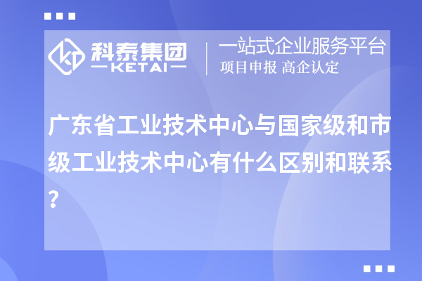 廣東省工業(yè)技術中心與國家級和市級工業(yè)技術中心有什么區(qū)別和聯(lián)系？