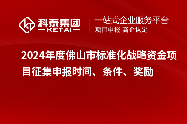 2024年度佛山市標(biāo)準(zhǔn)化戰(zhàn)略資金項(xiàng)目征集申報(bào)時(shí)間、條件、獎(jiǎng)勵(lì)