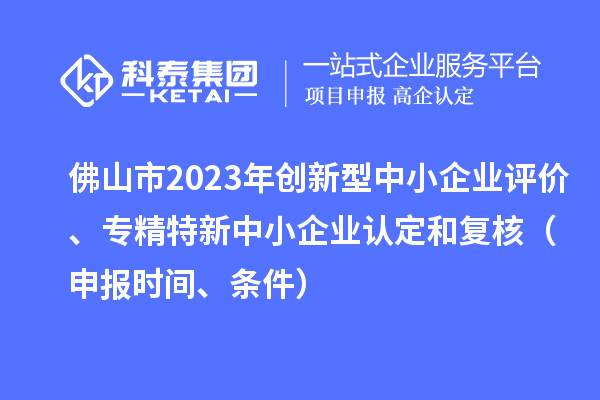 佛山市2023年創(chuàng)新型中小企業(yè)評價、專精特新中小企業(yè)認定和復核（申報時間、條件）