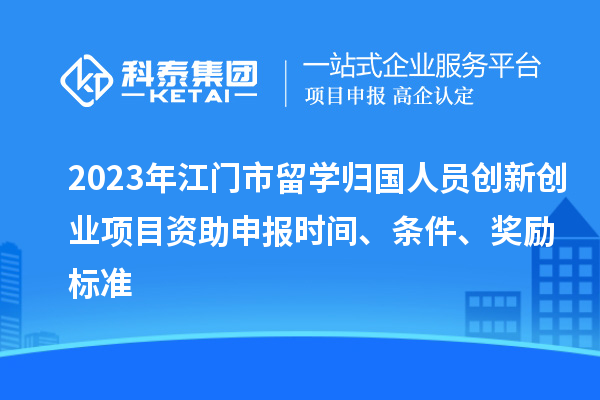 2023年江門市留學歸國人員創新創業項目資助申報時間、條件、獎勵標準