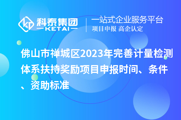 佛山市禪城區2023年完善計量檢測體系扶持獎勵<a href=http://www.tensang.com/shenbao.html target=_blank class=infotextkey>項目申報</a>時間、條件、資助標準