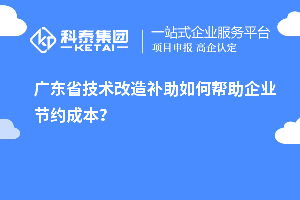 廣東省技術(shù)改造補助如何幫助企業(yè)節(jié)約成本？