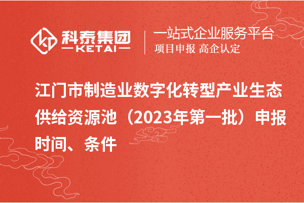 江門市制造業(yè)數(shù)字化轉(zhuǎn)型產(chǎn)業(yè)生態(tài)供給資源池（2023年第一批）申報(bào)時(shí)間、條件