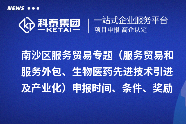南沙區服務貿易專題（服務貿易和服務外包、生物醫藥先進技術引進及產業化）申報時間、條件、獎勵